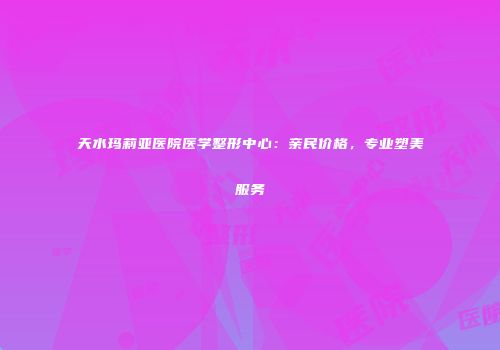 天水玛莉亚医院医学整形中心：亲民价格，专业塑美服务