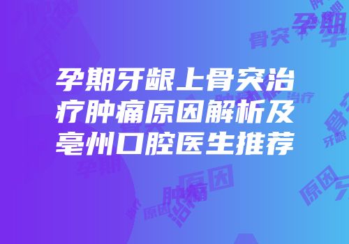 孕期牙龈上骨突治疗肿痛原因解析及亳州口腔医生推荐