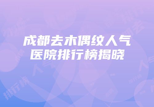成都去木偶纹人气医院排行榜揭晓