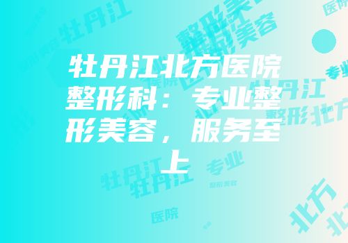 牡丹江北方医院整形科：专业整形美容，服务至上