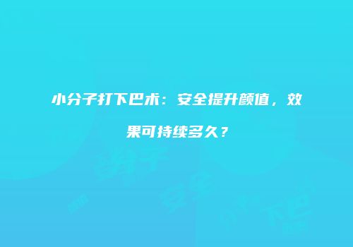 小分子打下巴术：安全提升颜值，效果可持续多久？