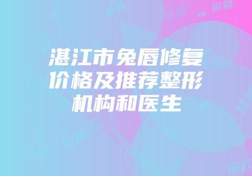湛江市兔唇修复价格及推荐整形机构和医生