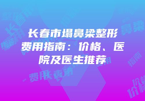 长春市塌鼻梁整形费用指南：价格、医院及医生推荐