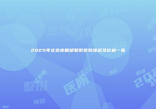 2025年北京市眼部整形医院排名及价格一览