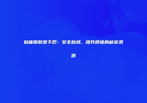 自体脂肪垫下巴：安全自然，提升颜值的秘密武器