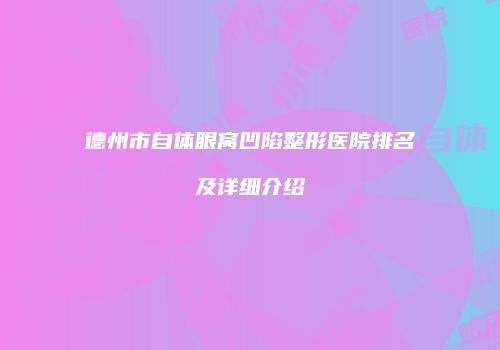 德州市自体眼窝凹陷整形医院排名及详细介绍