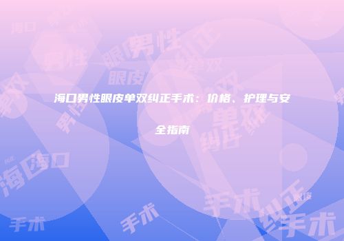 海口男性眼皮单双纠正手术：价格、护理与安全指南