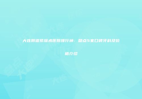 大连阴道紧缩术医院排行榜：盘点5家口碑牙科及价格介绍