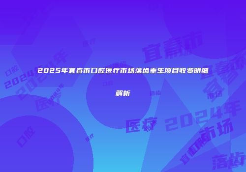 2025年宜春市口腔医疗市场落齿重生项目收费明细解析