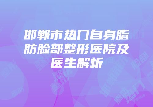 邯郸市热门自身脂肪脸部整形医院及医生解析