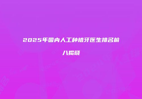 2025年国内人工种植牙医生排名前八揭晓