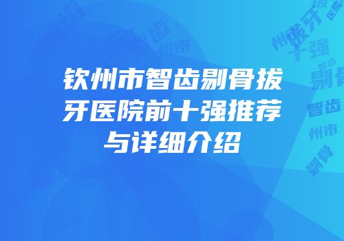 钦州市智齿剔骨拔牙医院前十强推荐与详细介绍
