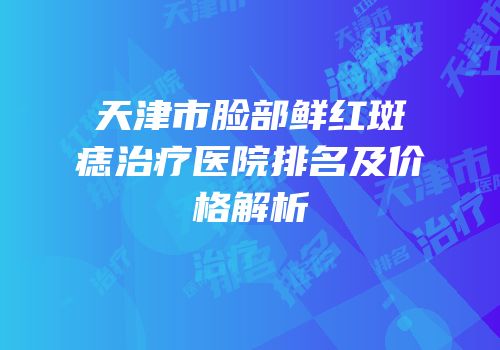 天津市脸部鲜红斑痣治疗医院排名及价格解析