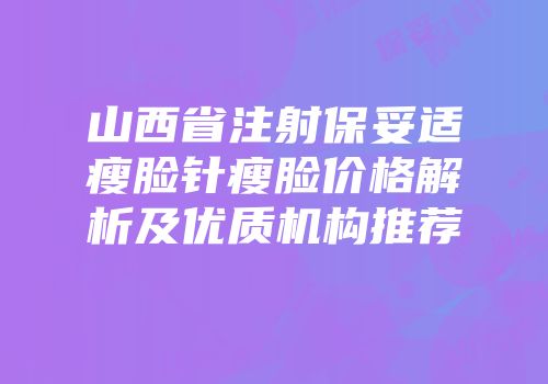 山西省注射保妥适瘦脸针瘦脸价格解析及优质机构推荐