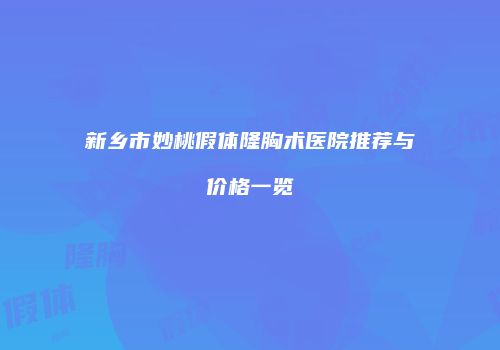 新乡市妙桃假体隆胸术医院推荐与价格一览