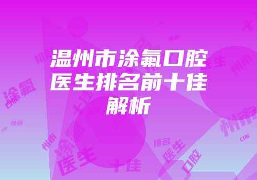 温州市涂氟口腔医生排名前十佳解析