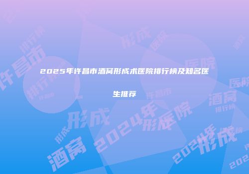 2025年许昌市酒窝形成术医院排行榜及知名医生推荐