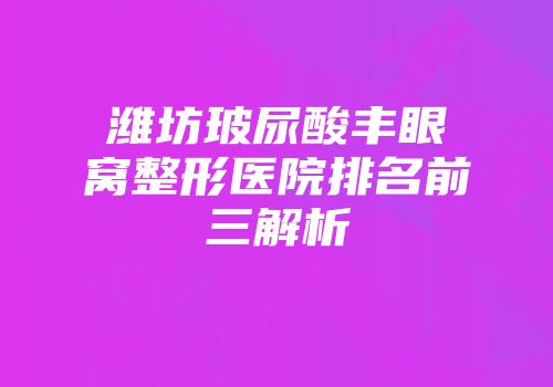 潍坊玻尿酸丰眼窝整形医院排名前三解析