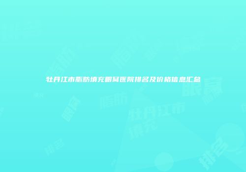 牡丹江市脂肪填充眼窝医院排名及价格信息汇总