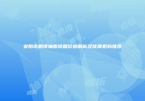 安阳市眼皮抽脂修复价格解析及优质机构推荐