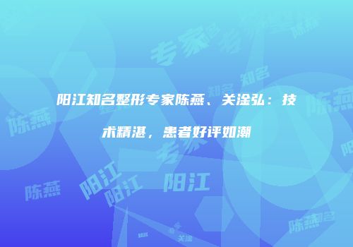 阳江知名整形专家陈燕、关淦弘：技术精湛，患者好评如潮