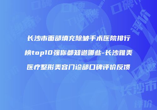 长沙市面部填充除皱手术医院排行榜top10强你都知道哪些-长沙雅美医疗整形美容门诊部口碑评价反馈