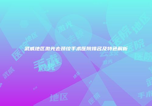 武威地区激光去颈纹手术医院排名及特色解析
