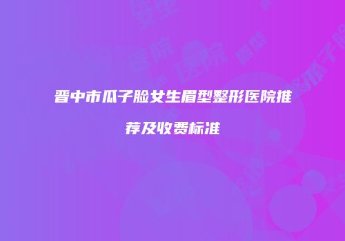 晋中市瓜子脸女生眉型整形医院推荐及收费标准