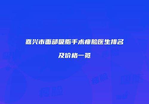 嘉兴市面部吸脂手术瘦脸医生排名及价格一览