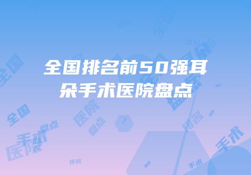 全国排名前50强耳朵手术医院盘点