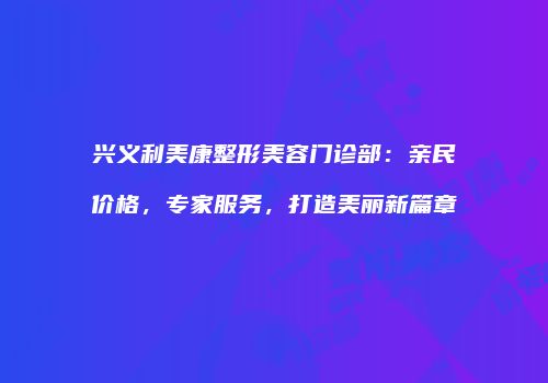 兴义利美康整形美容门诊部：亲民价格，专家服务，打造美丽新篇章
