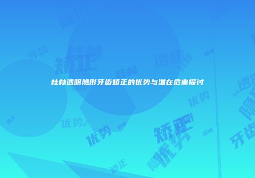 桂林透明隐形牙齿矫正的优势与潜在危害探讨