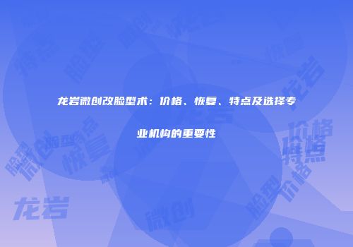 龙岩微创改脸型术：价格、恢复、特点及选择专业机构的重要性