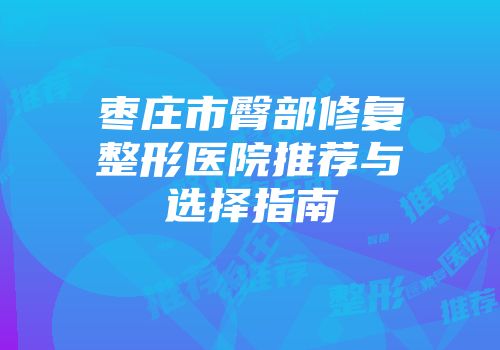 枣庄市臀部修复整形医院推荐与选择指南