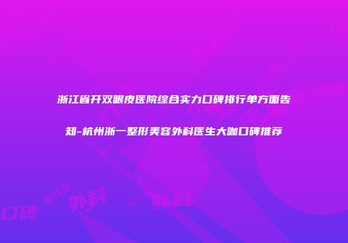 浙江省开双眼皮医院综合实力口碑排行单方面告知-杭州浙一整形美容外科医生大咖口碑推荐