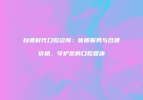 自贡时代口腔诊所：优质服务与合理价格，守护您的口腔健康