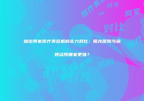哈密两家医疗美容机构实力对比：阳光医院与丽妍诊所哪家更强？