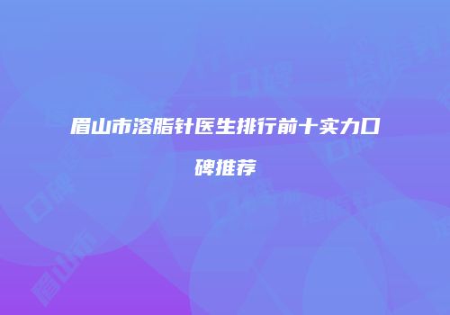 眉山市溶脂针医生排行前十实力口碑推荐