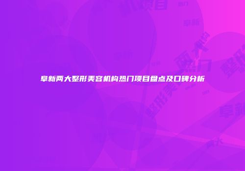 阜新两大整形美容机构热门项目盘点及口碑分析