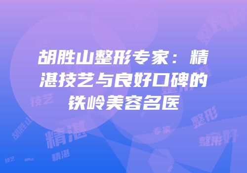 胡胜山整形专家：精湛技艺与良好口碑的铁岭美容名医