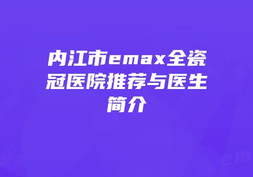 内江市emax全瓷冠医院推荐与医生简介