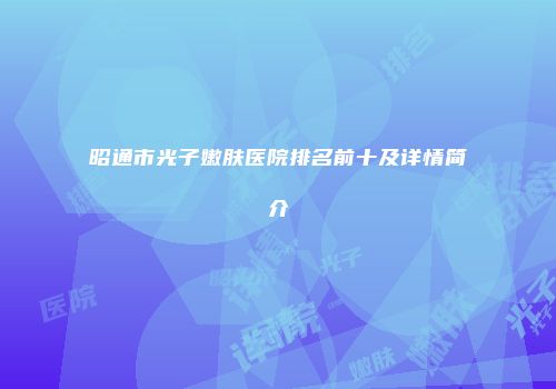 昭通市光子嫩肤医院排名前十及详情简介