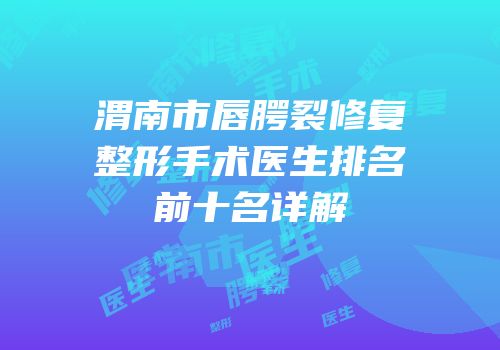 渭南市唇腭裂修复整形手术医生排名前十名详解