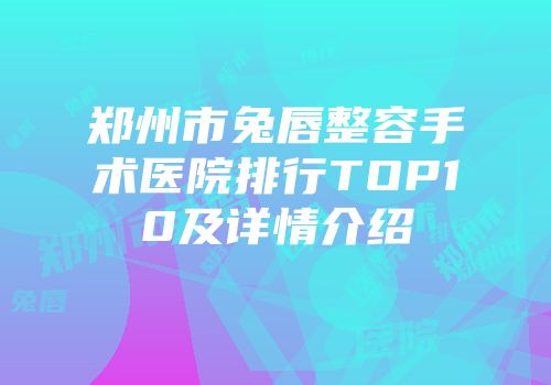 郑州市兔唇整容手术医院排行TOP10及详情介绍