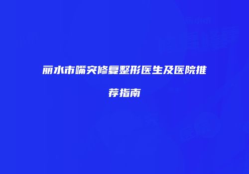 丽水市嘴突修复整形医生及医院推荐指南