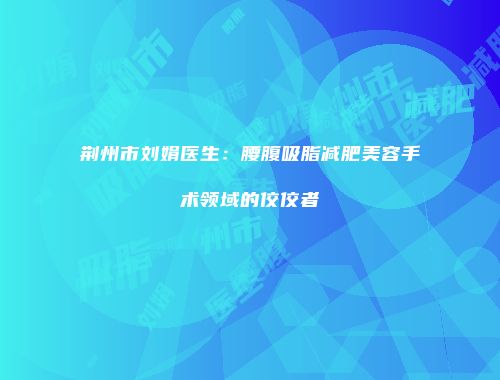 荆州市刘娟医生：腰腹吸脂减肥美容手术领域的佼佼者