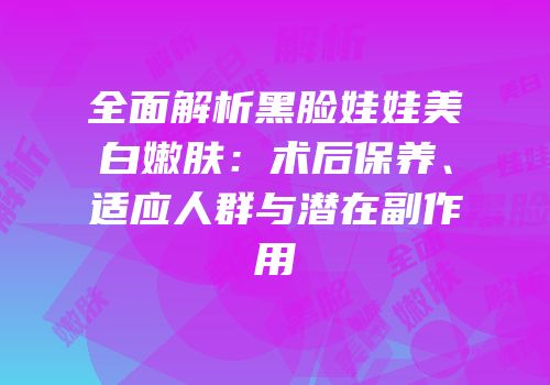 全面解析黑脸娃娃美白嫩肤：术后保养、适应人群与潜在副作用