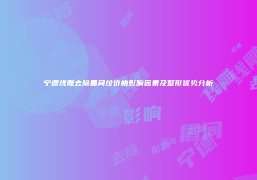宁德线雕去除眉间纹价格影响因素及整形优势分析
