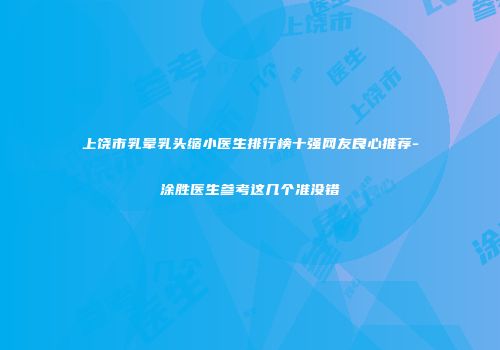 上饶市乳晕乳头缩小医生排行榜十强网友良心推荐-涂胜医生参考这几个准没错