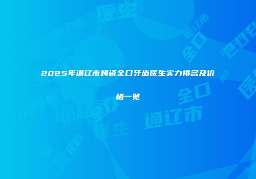 2025年通辽市烤瓷全口牙齿医生实力排名及价格一览